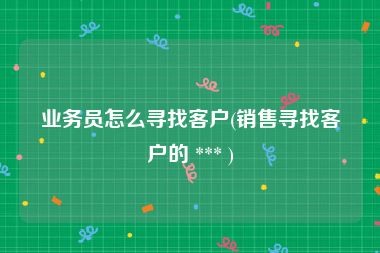 业务员怎么寻找客户(销售寻找客户的 *** )