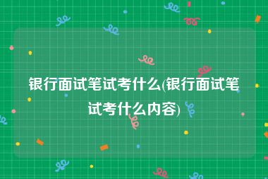 银行面试笔试考什么(银行面试笔试考什么内容)