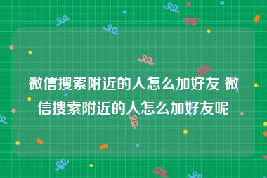 微信搜索附近的人怎么加好友 微信搜索附近的人怎么加好友呢
