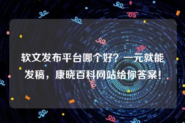 软文发布平台哪个好？一元就能发稿，康晓百科网站给你答案！