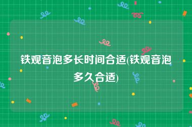 铁观音泡多长时间合适(铁观音泡多久合适)