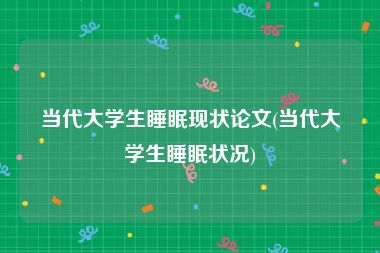 当代大学生睡眠现状论文(当代大学生睡眠状况)