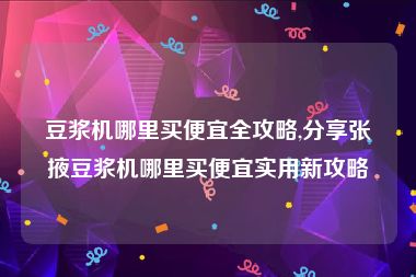豆浆机哪里买便宜全攻略,分享张掖豆浆机哪里买便宜实用新攻略