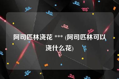 阿司匹林浇花 *** (阿司匹林可以浇什么花)