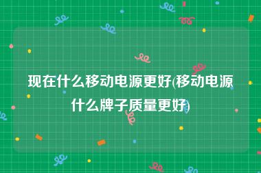 现在什么移动电源更好(移动电源什么牌子质量更好)
