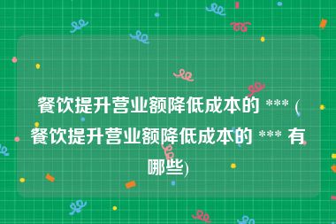 餐饮提升营业额降低成本的 *** (餐饮提升营业额降低成本的 *** 有哪些)