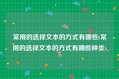 常用的选择文本的方式有哪些(常用的选择文本的方式有哪些种类)