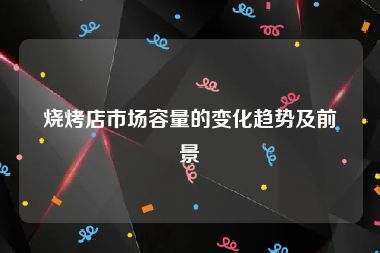 烧烤店市场容量的变化趋势及前景
