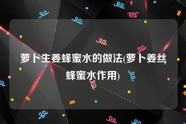 萝卜生姜蜂蜜水的做法(萝卜姜丝蜂蜜水作用)