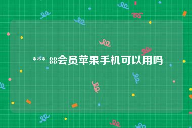  *** 88会员苹果手机可以用吗