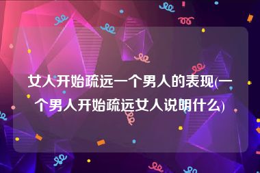 女人开始疏远一个男人的表现(一个男人开始疏远女人说明什么)