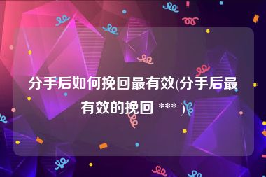 分手后如何挽回最有效(分手后最有效的挽回 *** )