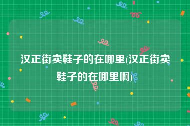 汉正街卖鞋子的在哪里(汉正街卖鞋子的在哪里啊)