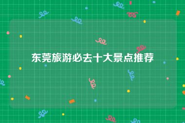 东莞旅游必去十大景点推荐