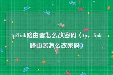 tp?link路由器怎么改密码〈tp，link路由器怎么改密码〉