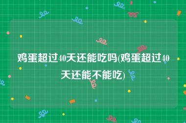 鸡蛋超过40天还能吃吗(鸡蛋超过40天还能不能吃)