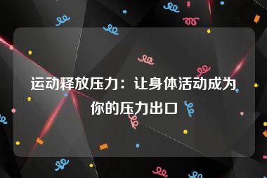 运动释放压力：让身体活动成为你的压力出口