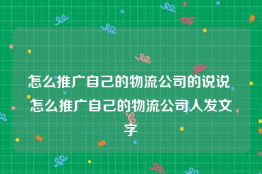怎么推广自己的物流公司的说说 怎么推广自己的物流公司人发文字