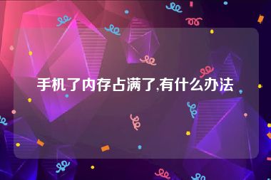 手机了内存占满了,有什么办法