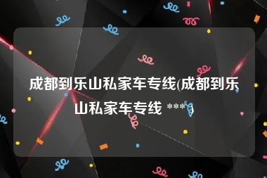 成都到乐山私家车专线(成都到乐山私家车专线 *** )