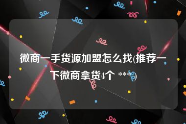 微商一手货源加盟怎么找(推荐一下微商拿货4个 *** )