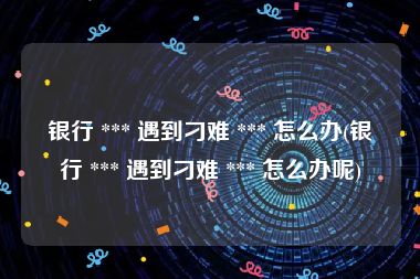 银行 *** 遇到刁难 *** 怎么办(银行 *** 遇到刁难 *** 怎么办呢)