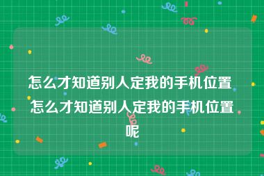 怎么才知道别人定我的手机位置 怎么才知道别人定我的手机位置呢