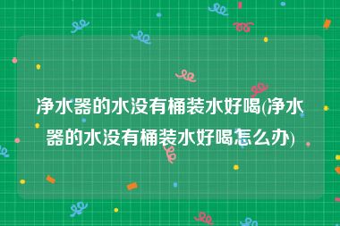净水器的水没有桶装水好喝(净水器的水没有桶装水好喝怎么办)