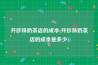 开珍珠奶茶店的成本(开珍珠奶茶店的成本是多少)