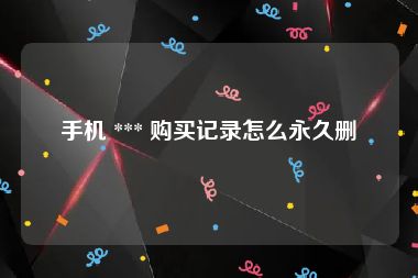手机 *** 购买记录怎么永久删