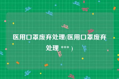 医用口罩废弃处理(医用口罩废弃处理 *** )