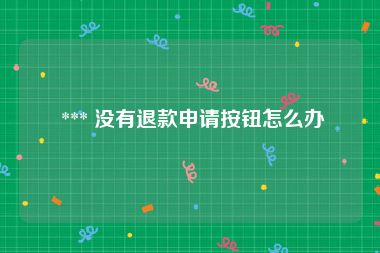  *** 没有退款申请按钮怎么办