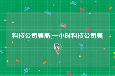 科技公司骗局(一小时科技公司骗局)