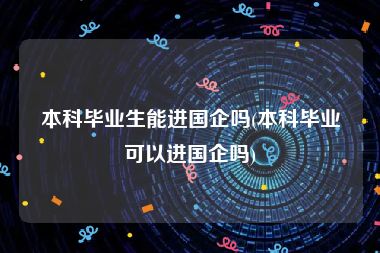 本科毕业生能进国企吗(本科毕业可以进国企吗)