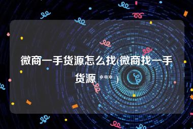 微商一手货源怎么找(微商找一手货源 *** )