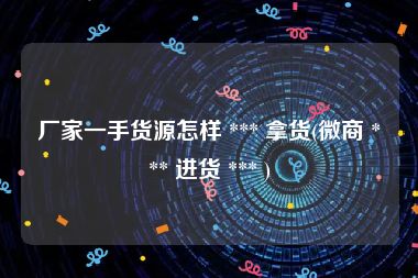 厂家一手货源怎样 *** 拿货(微商 *** 进货 *** )