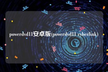 powerdvd11安卓版(powerdvd11 cyberlink)