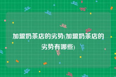 加盟奶茶店的劣势(加盟奶茶店的劣势有哪些)