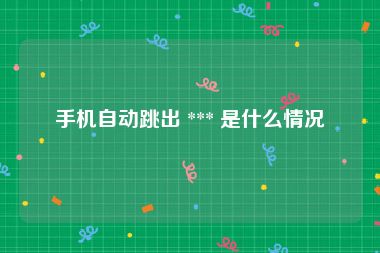 手机自动跳出 *** 是什么情况