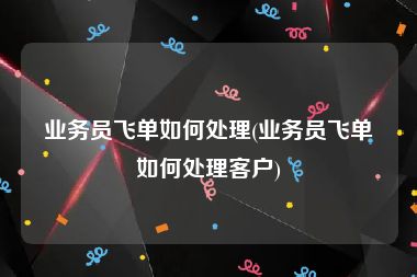 业务员飞单如何处理(业务员飞单如何处理客户)