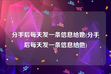 分手后每天发一条信息给她(分手后每天发一条信息给他)