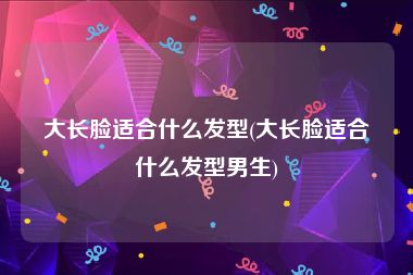 大长脸适合什么发型(大长脸适合什么发型男生)