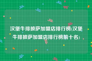 汉堡牛排披萨加盟店排行榜(汉堡牛排披萨加盟店排行榜前十名)