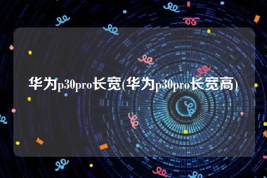 华为p30pro长宽(华为p30pro长宽高)
