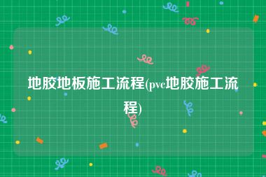 地胶地板施工流程(pvc地胶施工流程)