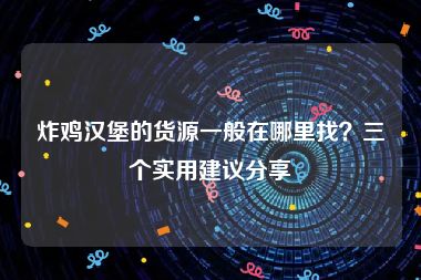 炸鸡汉堡的货源一般在哪里找？三个实用建议分享