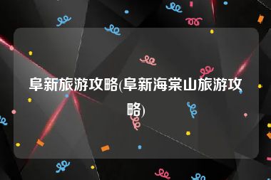 阜新旅游攻略(阜新海棠山旅游攻略)