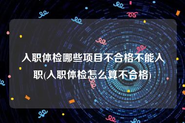 入职体检哪些项目不合格不能入职(入职体检怎么算不合格)