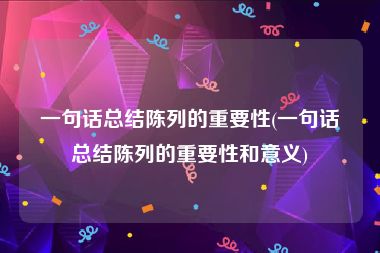 一句话总结陈列的重要性(一句话总结陈列的重要性和意义)