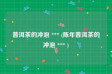 普洱茶的冲泡 *** (陈年普洱茶的冲泡 *** )